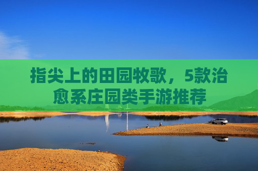 指尖上的田园牧歌,5款治愈系庄园类手游推荐 指尖上的田园牧歌,5款治愈系庄园类手游推荐