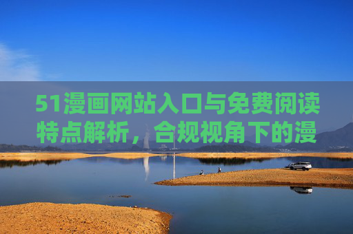 51漫画网站入口与免费阅读特点解析,合规视角下的漫画体验 51漫画网站入口与免费阅读特点解析,合规视角下的漫画体验