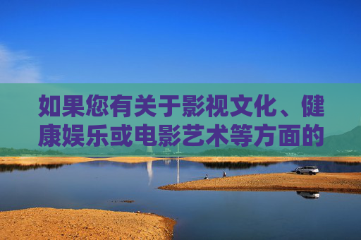 如果您有关于影视文化、健康娱乐或电影艺术等方面的合法需求，我很乐意为您提供帮助和建议。例如