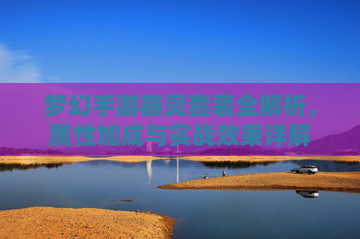 梦幻手游器灵套装全解析,属性加成与实战效果详解 梦幻手游器灵套装全解析,属性加成与实战效果详解
