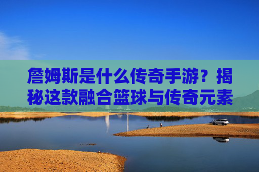 詹姆斯是什么传奇手游?揭秘这款融合篮球与传奇元素的热血大作 詹姆斯是什么传奇手游?揭秘这款融合篮球与传奇元素的热血大作