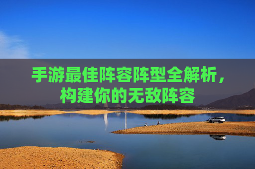 手游最佳阵容阵型全解析,构建你的无敌阵容 手游最佳阵容阵型全解析,构建你的无敌阵容