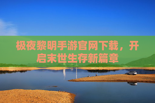 极夜黎明手游官网下载,开启末世生存新篇章 极夜黎明手游官网下载,开启末世生存新篇章