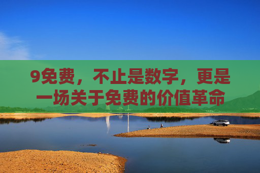 9免费，不止是数字，更是一场关于免费的价值革命