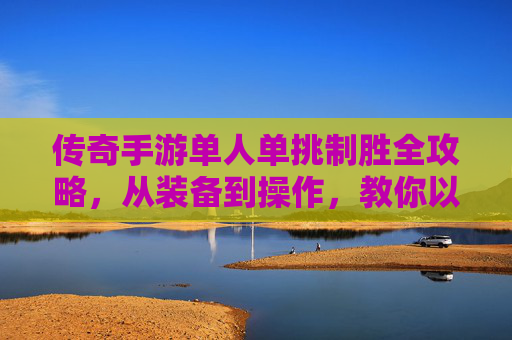 传奇手游单人单挑制胜全攻略,从装备到操作,教你以一敌百! 传奇手游单人单挑制胜全攻略,从装备到操作,教你以一敌百!