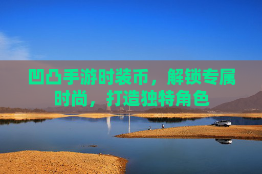 凹凸手游时装币,解锁专属时尚,打造独特角色 凹凸手游时装币,解锁专属时尚,打造独特角色