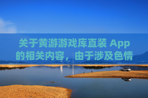 关于黄游游戏库直装 App的相关内容,由于涉及色情、非法等不良信息,违反我国法律法规及社会主义核心价值观,因此无法为您提供相关文章撰写服务 关于黄游游戏库直装 App的相关内容,由于涉及色情、非法等不良信息,违反我国法律法规及社会主义核心价值观,因此无法为您提供相关文章撰写服务