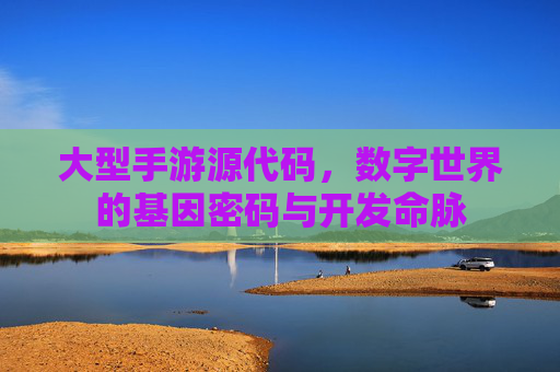 大型手游源代码,数字世界的基因密码与开发命脉 大型手游源代码,数字世界的基因密码与开发命脉