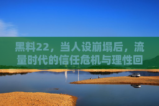 黑料22,当人设崩塌后,流量时代的信任危机与理性回归 黑料22,当人设崩塌后,流量时代的信任危机与理性回归