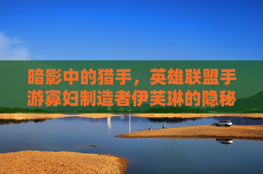 暗影中的猎手，英雄联盟手游寡妇制造者伊芙琳的隐秘美学