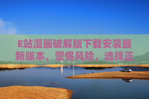 E站漫画破解版下载安装最新版本,警惕风险,选择正版才是正道 E站漫画破解版下载安装最新版本,警惕风险,选择正版才是正道