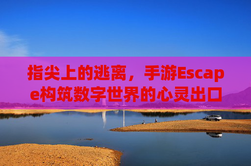 指尖上的逃离，手游Escape构筑数字世界的心灵出口