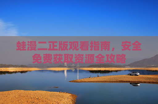 蛙漫二正版观看指南,安全免费获取资源全攻略 蛙漫二正版观看指南,安全免费获取资源全攻略
