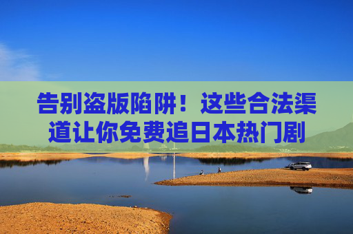 告别盗版陷阱!这些合法渠道让你免费追日本热门剧 告别盗版陷阱!这些合法渠道让你免费追日本热门剧