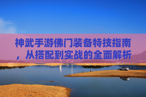 神武手游佛门装备特技指南,从搭配到实战的全面解析 神武手游佛门装备特技指南,从搭配到实战的全面解析