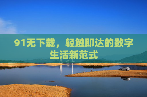 91无下载,轻触即达的数字生活新范式 91无下载,轻触即达的数字生活新范式