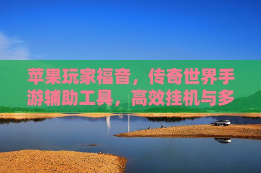 苹果玩家福音,传奇世界手游辅助工具,高效挂机与多开全攻略 苹果玩家福音,传奇世界手游辅助工具,高效挂机与多开全攻略