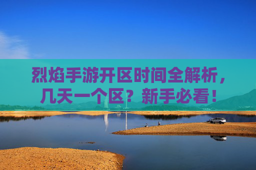 烈焰手游开区时间全解析,几天一个区?新手必看! 烈焰手游开区时间全解析,几天一个区?新手必看!