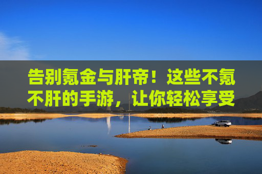 告别氪金与肝帝!这些不氪不肝的手游,让你轻松享受游戏乐趣 告别氪金与肝帝!这些不氪不肝的手游,让你轻松享受游戏乐趣
