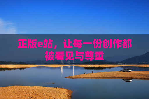 正版e站，让每一份创作都被看见与尊重
