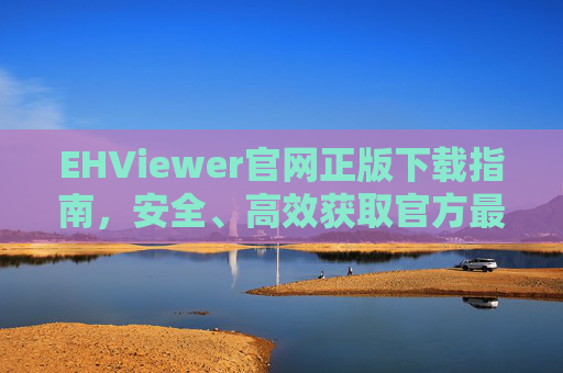 EHViewer官网正版下载指南,安全、高效获取官方最新版 EHViewer官网正版下载指南,安全、高效获取官方最新版