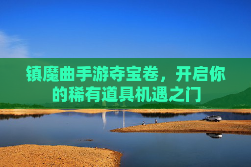 镇魔曲手游夺宝卷,开启你的稀有道具机遇之门 镇魔曲手游夺宝卷,开启你的稀有道具机遇之门