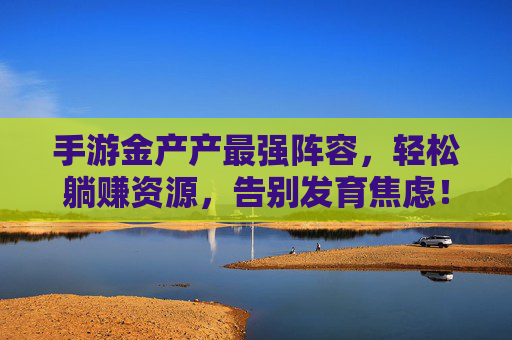手游金产产最强阵容,轻松躺赚资源,告别发育焦虑! 手游金产产最强阵容,轻松躺赚资源,告别发育焦虑!