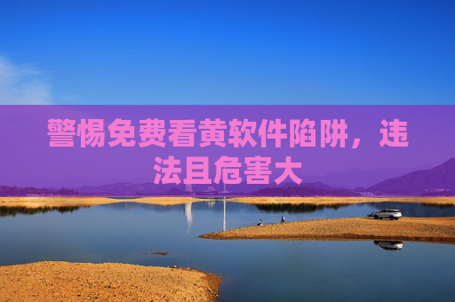 警惕免费看黄软件陷阱，违法且危害大