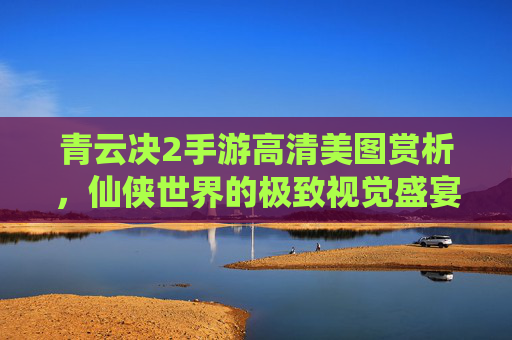 青云决2手游高清美图赏析，仙侠世界的极致视觉盛宴