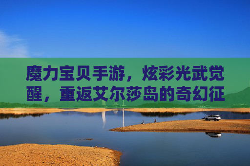 魔力宝贝手游，炫彩光武觉醒，重返艾尔莎岛的奇幻征程