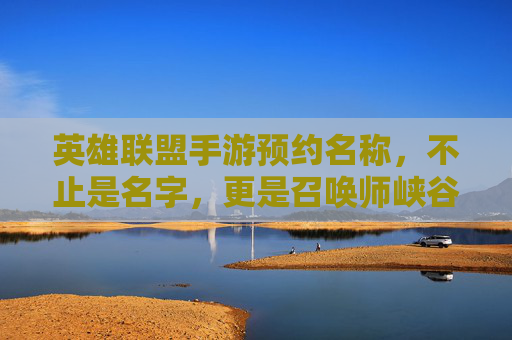 英雄联盟手游预约名称，不止是名字，更是召唤师峡谷的第一声召唤