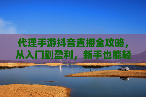 代理手游抖音直播全攻略,从入门到盈利,新手也能轻松上手 代理手游抖音直播全攻略,从入门到盈利,新手也能轻松上手