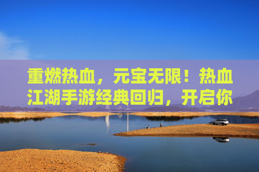 重燃热血,元宝无限!热血江湖手游经典回归,开启你的武侠新征途 重燃热血,元宝无限!热血江湖手游经典回归,开启你的武侠新征途