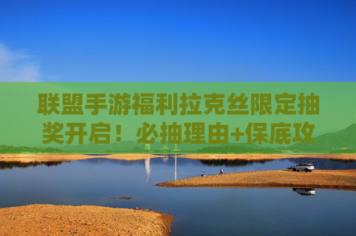联盟手游福利拉克丝限定抽奖开启!必抽理由+保底攻略,手慢无! 联盟手游福利拉克丝限定抽奖开启!必抽理由+保底攻略,手慢无!