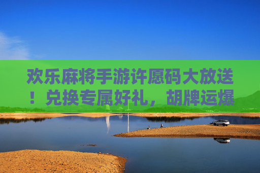 欢乐麻将手游许愿码大放送!兑换专属好礼,胡牌运爆棚! 欢乐麻将手游许愿码大放送!兑换专属好礼,胡牌运爆棚!
