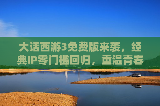 大话西游3免费版来袭,经典IP零门槛回归,重温青春西游梦 大话西游3免费版来袭,经典IP零门槛回归,重温青春西游梦