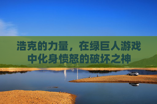 浩克的力量，在绿巨人游戏中化身愤怒的破坏之神