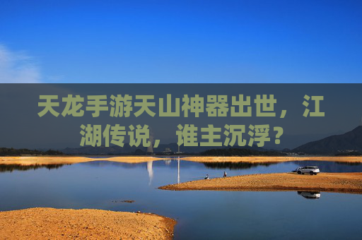 天龙手游天山神器出世,江湖传说,谁主沉浮? 天龙手游天山神器出世,江湖传说,谁主沉浮?