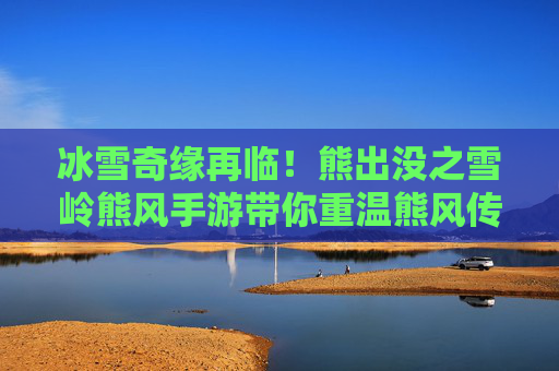 冰雪奇缘再临！熊出没之雪岭熊风手游带你重温熊风传奇