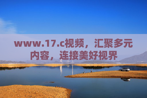 www.17.c视频,汇聚多元内容,连接美好视界 www.17.c视频,汇聚多元内容,连接美好视界