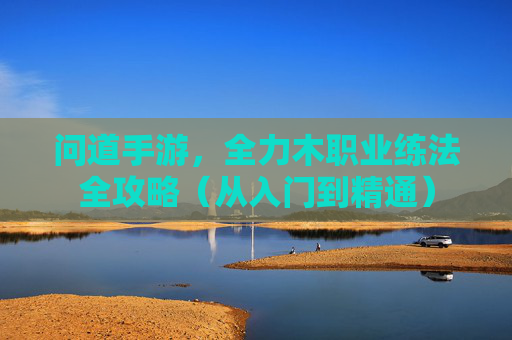 问道手游,全力木职业练法全攻略(从入门到精通) 问道手游,全力木职业练法全攻略(从入门到精通)