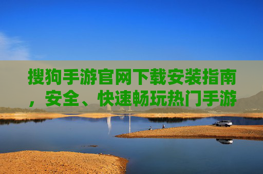 搜狗手游官网下载安装指南,安全、快速畅玩热门手游 搜狗手游官网下载安装指南,安全、快速畅玩热门手游