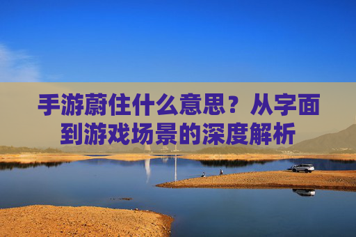 手游蔚住什么意思?从字面到游戏场景的深度解析 手游蔚住什么意思?从字面到游戏场景的深度解析