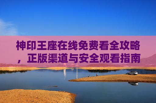 神印王座在线免费看全攻略,正版渠道与安全观看指南 神印王座在线免费看全攻略,正版渠道与安全观看指南
