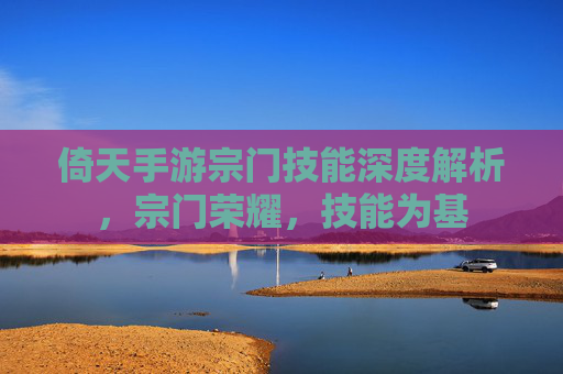 倚天手游宗门技能深度解析,宗门荣耀,技能为基 倚天手游宗门技能深度解析,宗门荣耀,技能为基