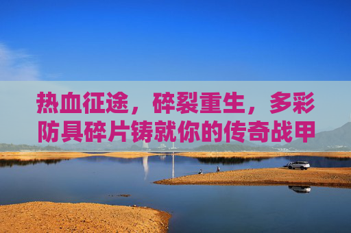 热血征途,碎裂重生,多彩防具碎片铸就你的传奇战甲 热血征途,碎裂重生,多彩防具碎片铸就你的传奇战甲