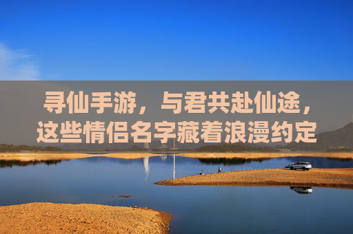 寻仙手游，与君共赴仙途，这些情侣名字藏着浪漫约定