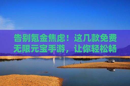 告别氪金焦虑!这几款免费无限元宝手游,让你轻松畅玩不花钱! 告别氪金焦虑!这几款免费无限元宝手游,让你轻松畅玩不花钱!