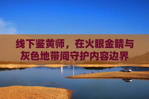 线下鉴黄师,在火眼金睛与灰色地带间守护内容边界 线下鉴黄师,在火眼金睛与灰色地带间守护内容边界