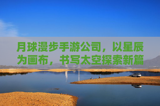 月球漫步手游公司,以星辰为画布,书写太空探索新篇章 月球漫步手游公司,以星辰为画布,书写太空探索新篇章